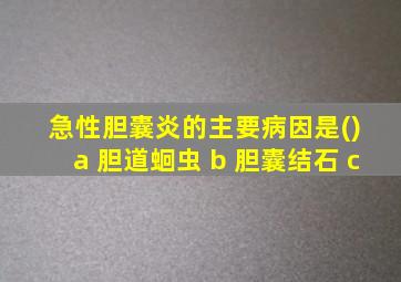 急性胆囊炎的主要病因是() a 胆道蛔虫 b 胆囊结石 c